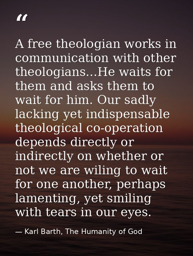 A free theologian works in communication with other theologians...He waits for them and asks them to wait for him. Our s — Karl Barth, The Humanity of God