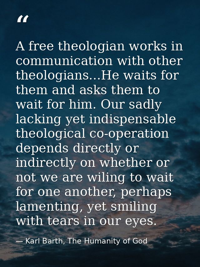 A free theologian works in communication with other theologians...He waits for them and asks them to wait for him. Our s — Karl Barth, The Humanity of God