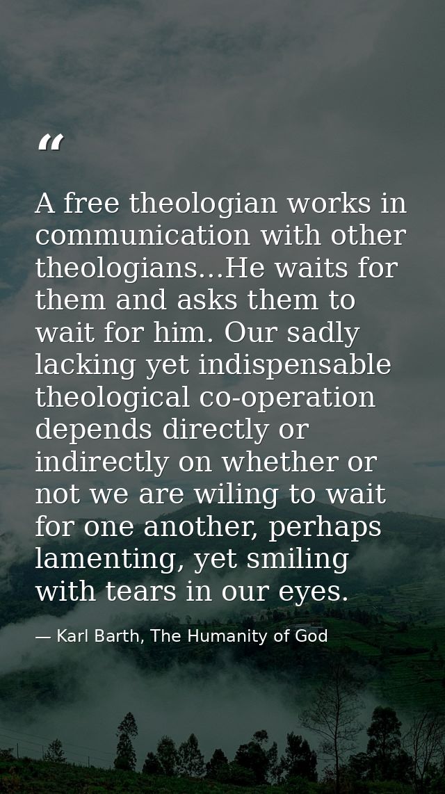 A free theologian works in communication with other theologians...He waits for them and asks them to wait for him. Our s — Karl Barth, The Humanity of God