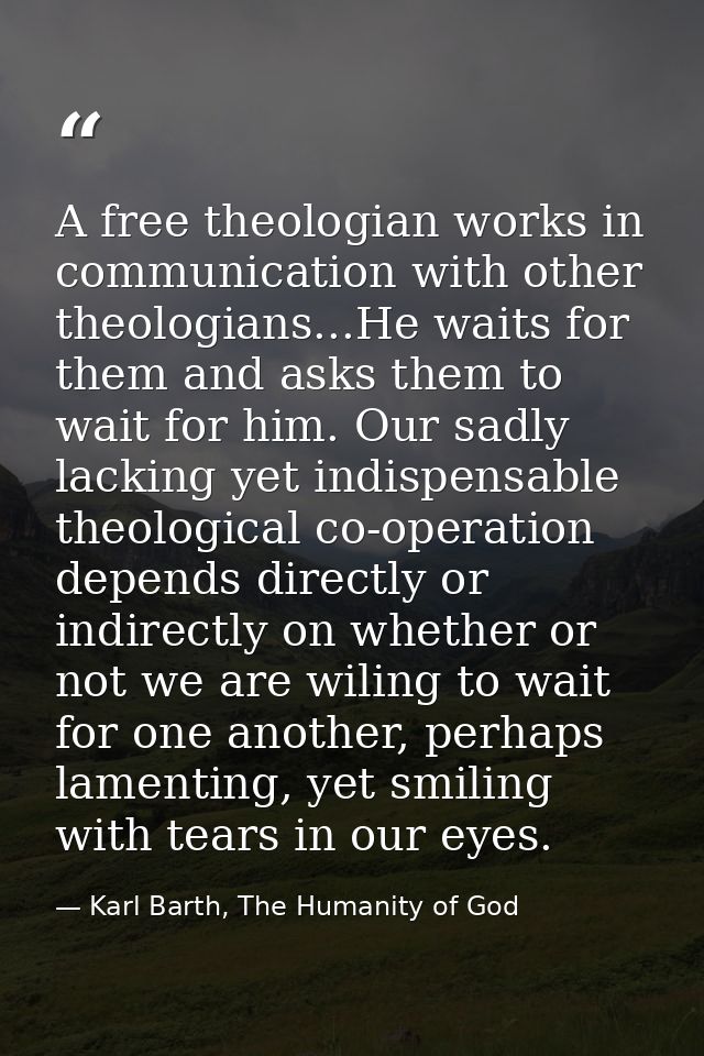 A free theologian works in communication with other theologians...He waits for them and asks them to wait for him. Our s — Karl Barth, The Humanity of God