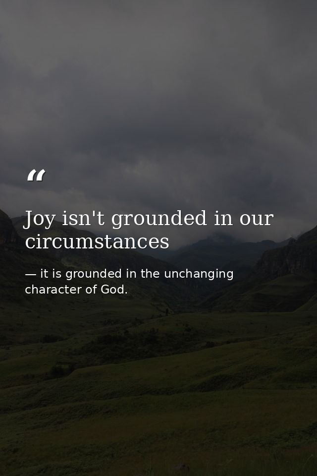 Joy isn't grounded in our circumstances — it is grounded in the unchanging character of God.