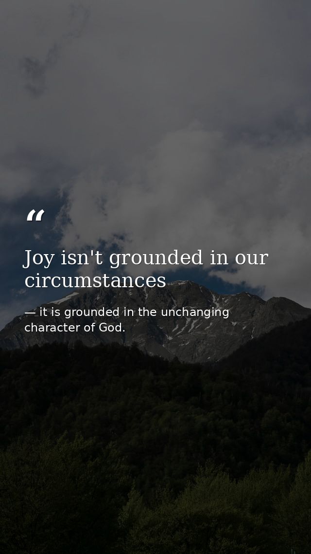 Joy isn't grounded in our circumstances — it is grounded in the unchanging character of God.