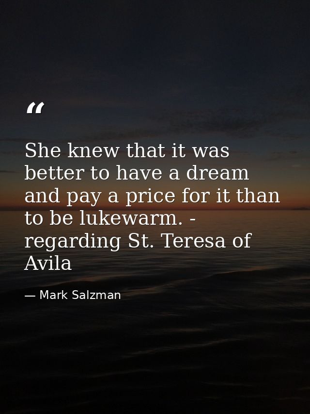 She knew that it was better to have a dream and pay a price for it than to be lukewarm. - regarding St. Teresa of Avila — Mark Salzman