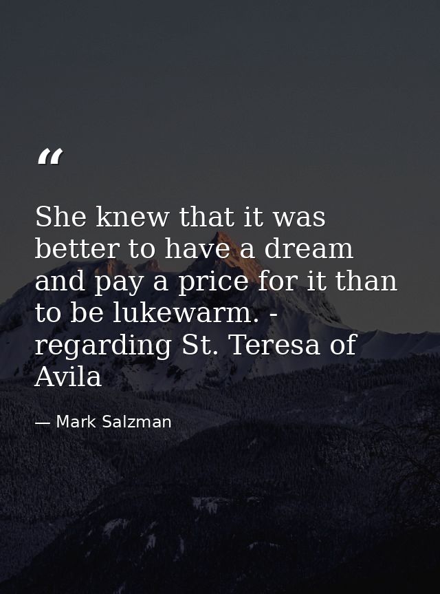 She knew that it was better to have a dream and pay a price for it than to be lukewarm. - regarding St. Teresa of Avila — Mark Salzman