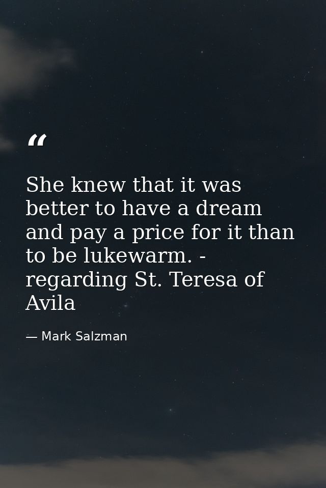 She knew that it was better to have a dream and pay a price for it than to be lukewarm. - regarding St. Teresa of Avila — Mark Salzman
