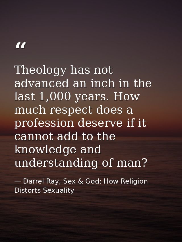 Theology has not advanced an inch in the last 1,000 years. How much respect does a profession deserve if it cannot add t — Darrel Ray, Sex & God: How Religion Distorts Sexuality