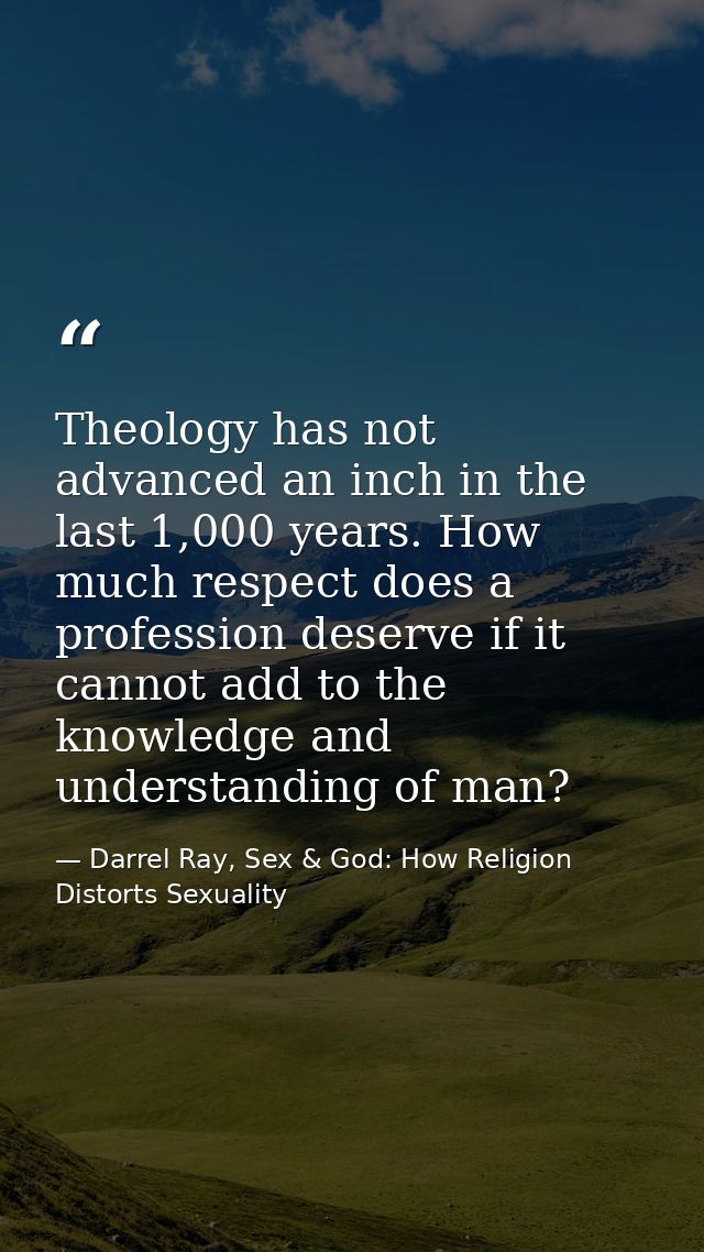 Theology has not advanced an inch in the last 1,000 years. How much respect does a profession deserve if it cannot add t — Darrel Ray, Sex & God: How Religion Distorts Sexuality