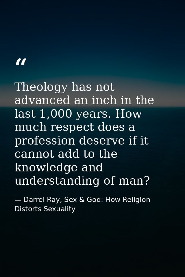 Theology has not advanced an inch in the last 1,000 years. How much respect does a profession deserve if it cannot add t — Darrel Ray, Sex & God: How Religion Distorts Sexuality
