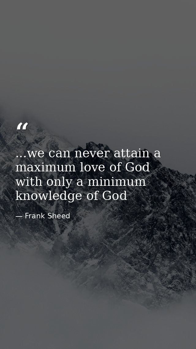 ...we can never attain a maximum love of God with only a minimum knowledge of God — Frank Sheed
