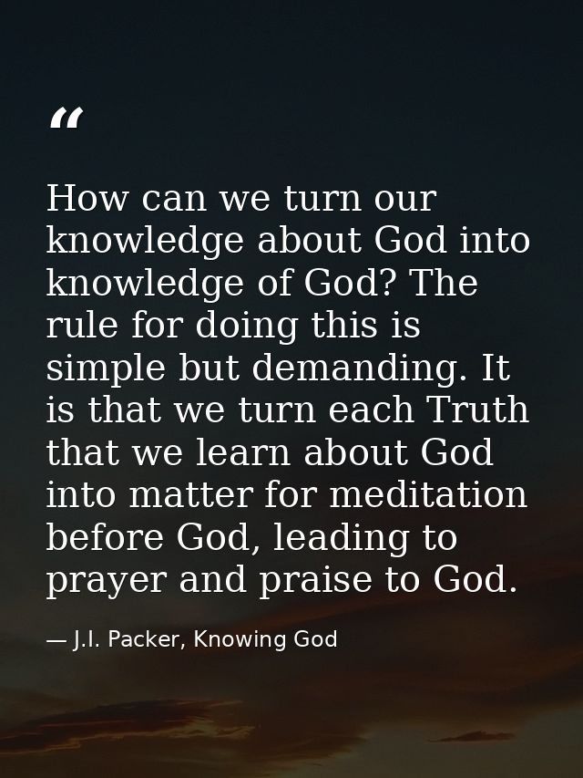How can we turn our knowledge about God into knowledge of God? The rule for doing this is simple but demanding. It is th — J.I. Packer, Knowing God