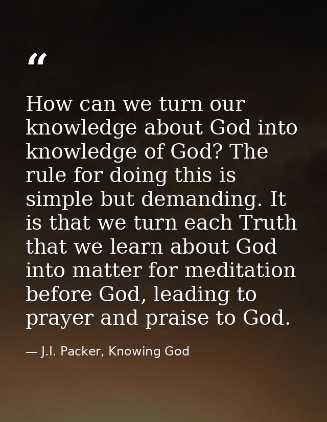 How can we turn our knowledge about God into knowledge of God? The rule for doing this is simple but demanding. It is th — J.I. Packer, Knowing God