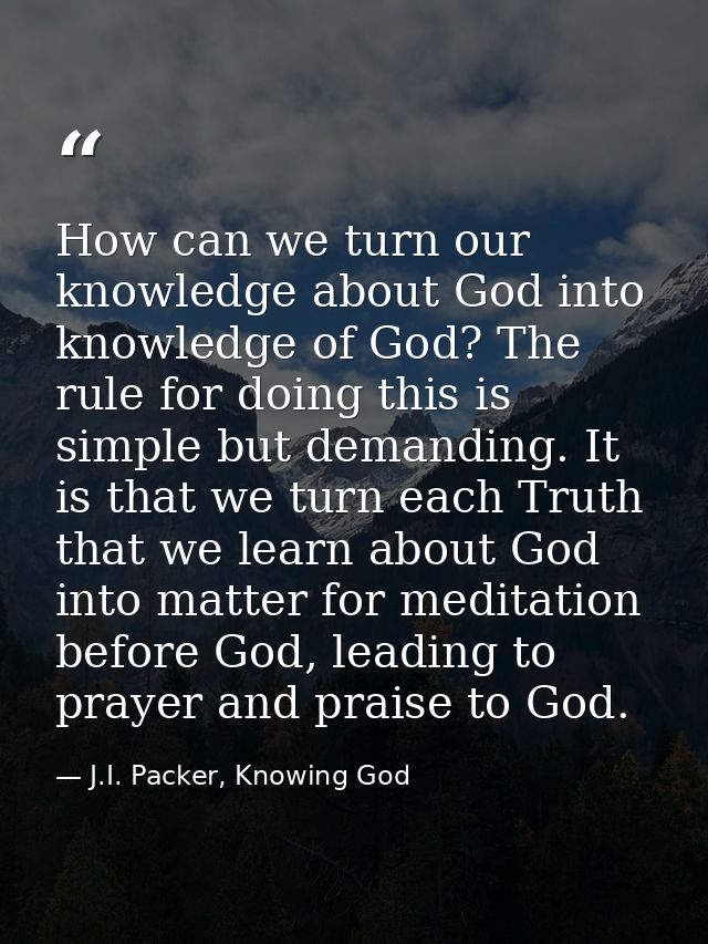 How can we turn our knowledge about God into knowledge of God? The rule for doing this is simple but demanding. It is th — J.I. Packer, Knowing God