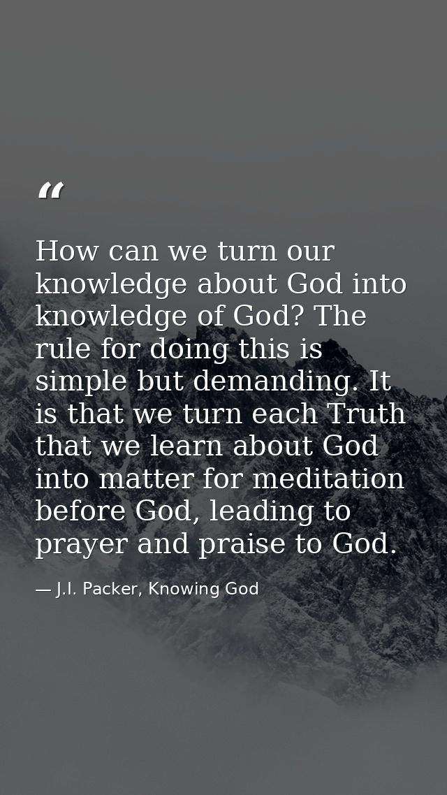 How can we turn our knowledge about God into knowledge of God? The rule for doing this is simple but demanding. It is th — J.I. Packer, Knowing God