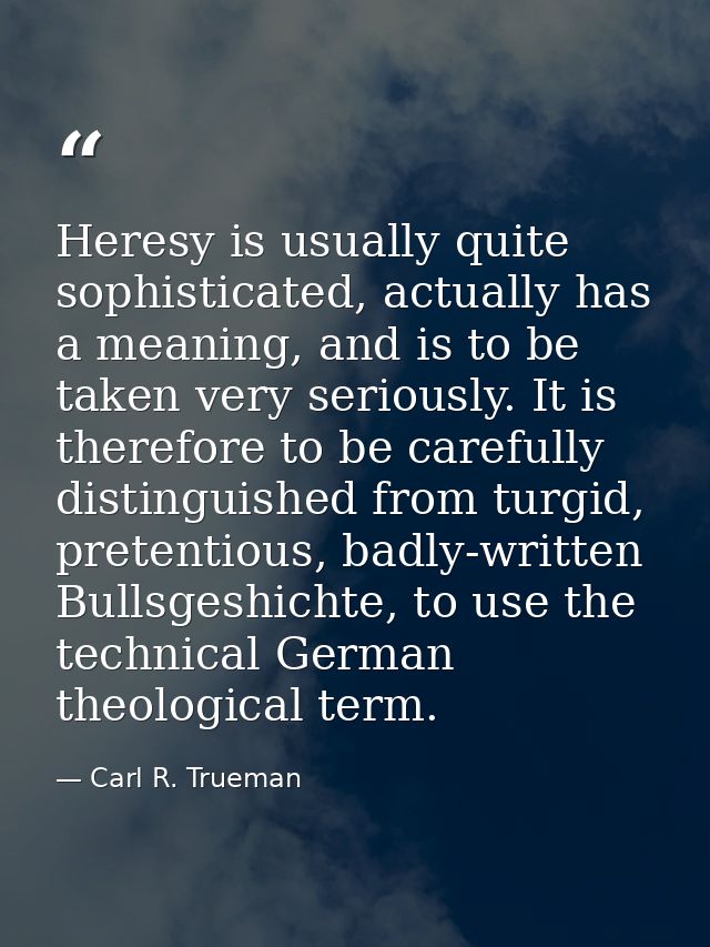 Heresy is usually quite sophisticated, actually has a meaning, and is to be taken very seriously. It is therefore to be  — Carl R. Trueman