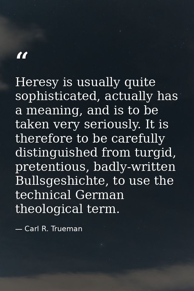 Heresy is usually quite sophisticated, actually has a meaning, and is to be taken very seriously. It is therefore to be  — Carl R. Trueman
