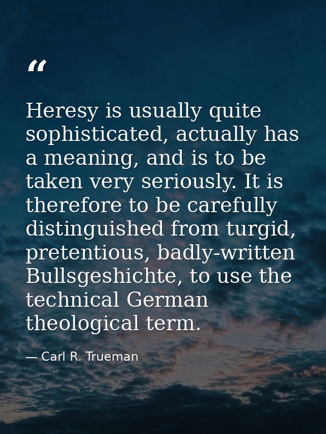 Heresy is usually quite sophisticated, actually has a meaning, and is to be taken very seriously. It is therefore to be  — Carl R. Trueman