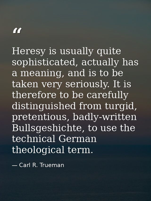 Heresy is usually quite sophisticated, actually has a meaning, and is to be taken very seriously. It is therefore to be  — Carl R. Trueman