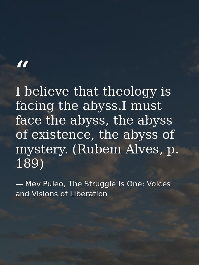 I believe that theology is facing the abyss.I must face the abyss, the abyss of existence, the abyss of mystery. (Rubem  — Mev Puleo, The Struggle Is One: Voices and Visions of Liberation