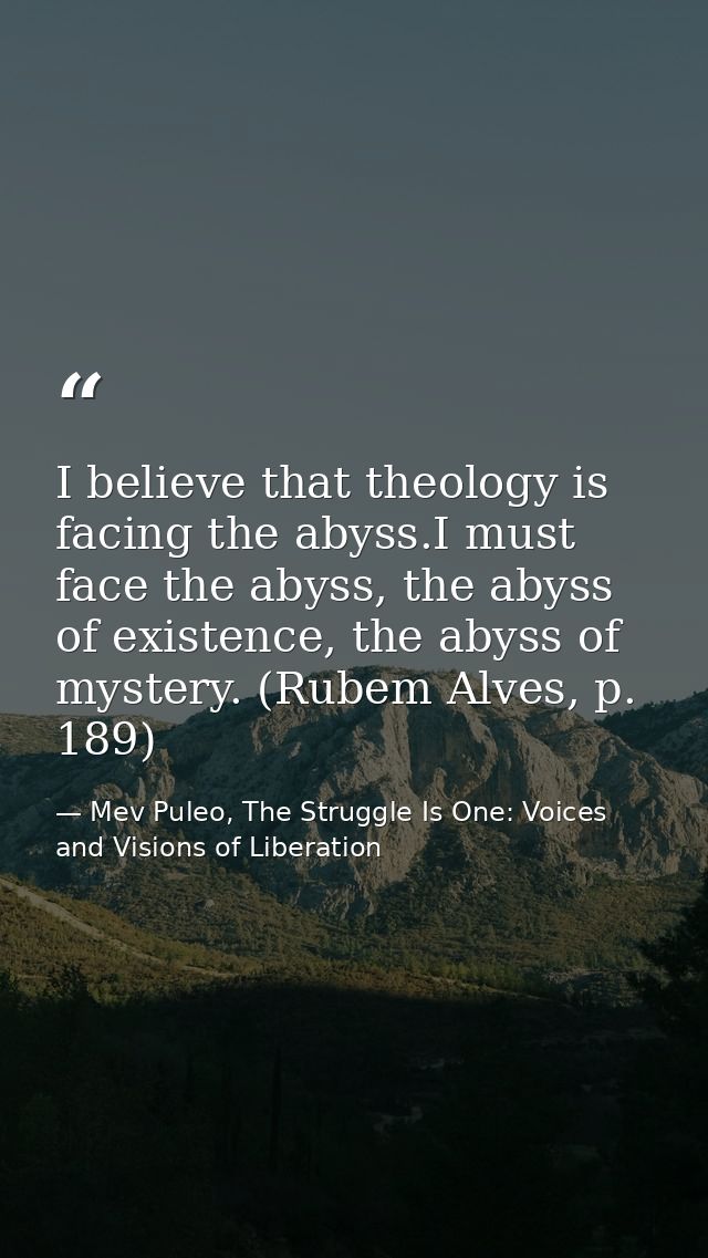 I believe that theology is facing the abyss.I must face the abyss, the abyss of existence, the abyss of mystery. (Rubem  — Mev Puleo, The Struggle Is One: Voices and Visions of Liberation