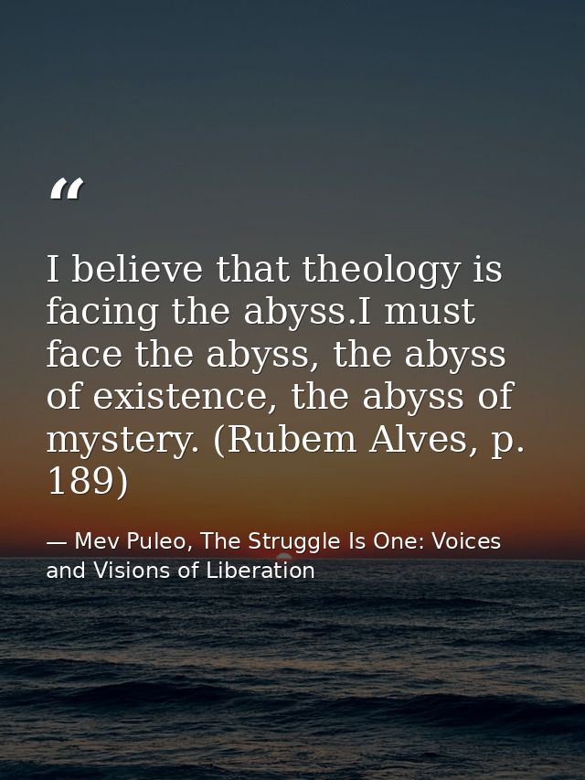 I believe that theology is facing the abyss.I must face the abyss, the abyss of existence, the abyss of mystery. (Rubem  — Mev Puleo, The Struggle Is One: Voices and Visions of Liberation