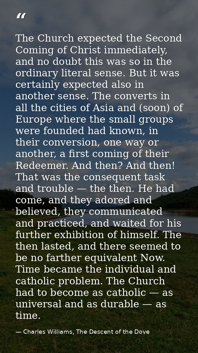 The Church expected the Second Coming of Christ immediately, and no doubt this was so in the ordinary literal sense. But — Charles Williams, The Descent of the Dove