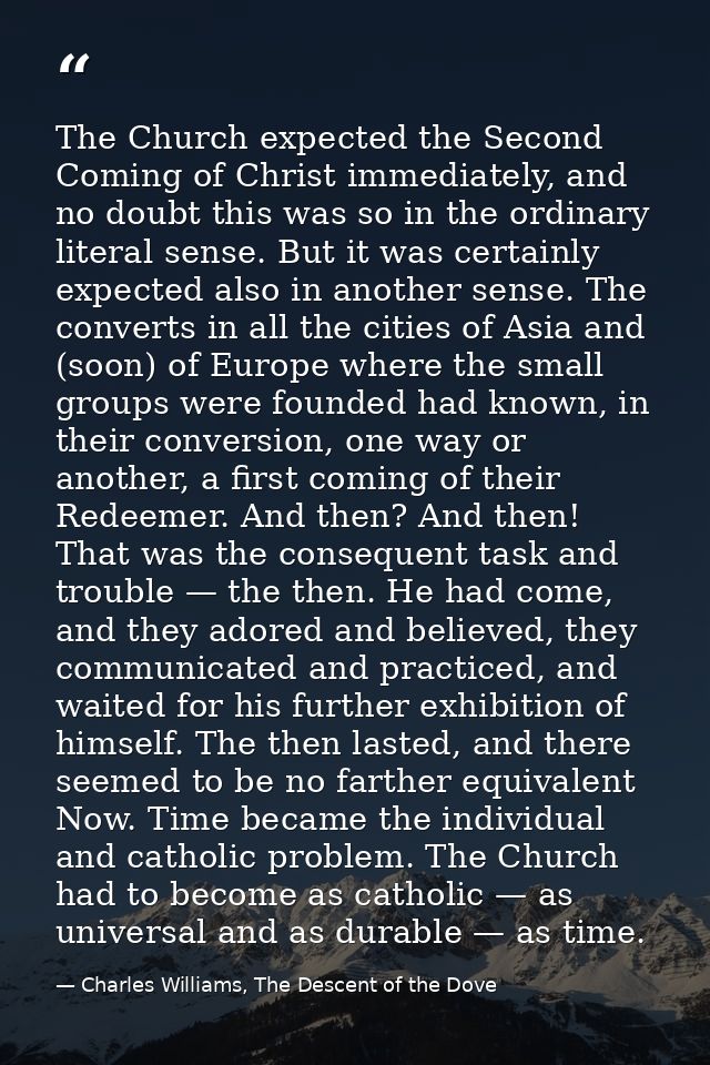 The Church expected the Second Coming of Christ immediately, and no doubt this was so in the ordinary literal sense. But — Charles Williams, The Descent of the Dove