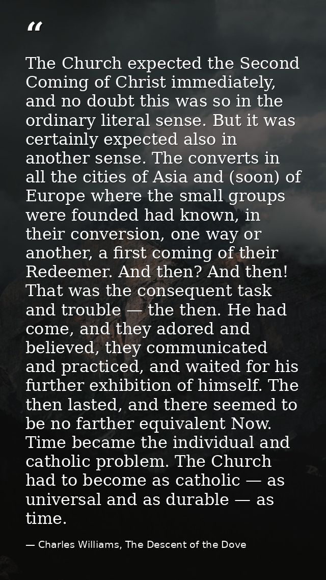 The Church expected the Second Coming of Christ immediately, and no doubt this was so in the ordinary literal sense. But — Charles Williams, The Descent of the Dove