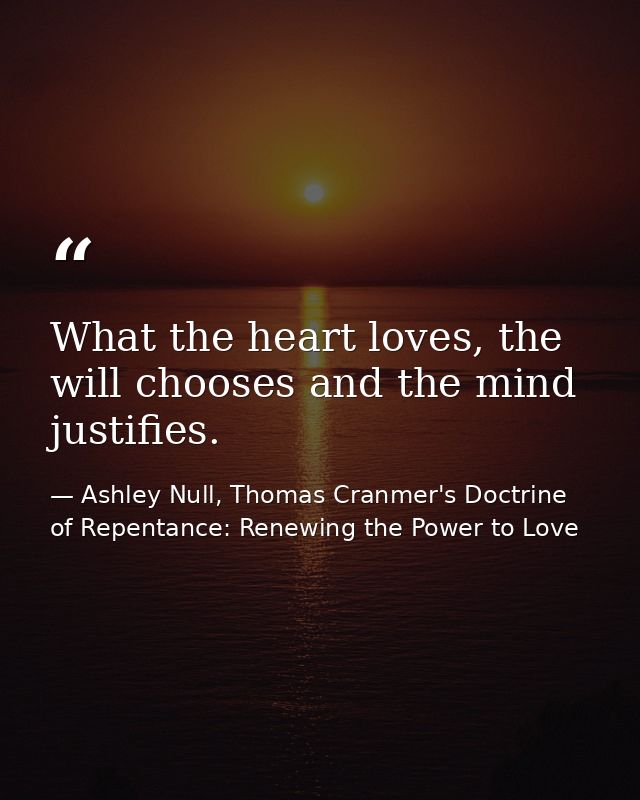 What the heart loves, the will chooses and the mind justifies. — Ashley Null, Thomas Cranmer's Doctrine of Repentance: Renewing the Power to Love