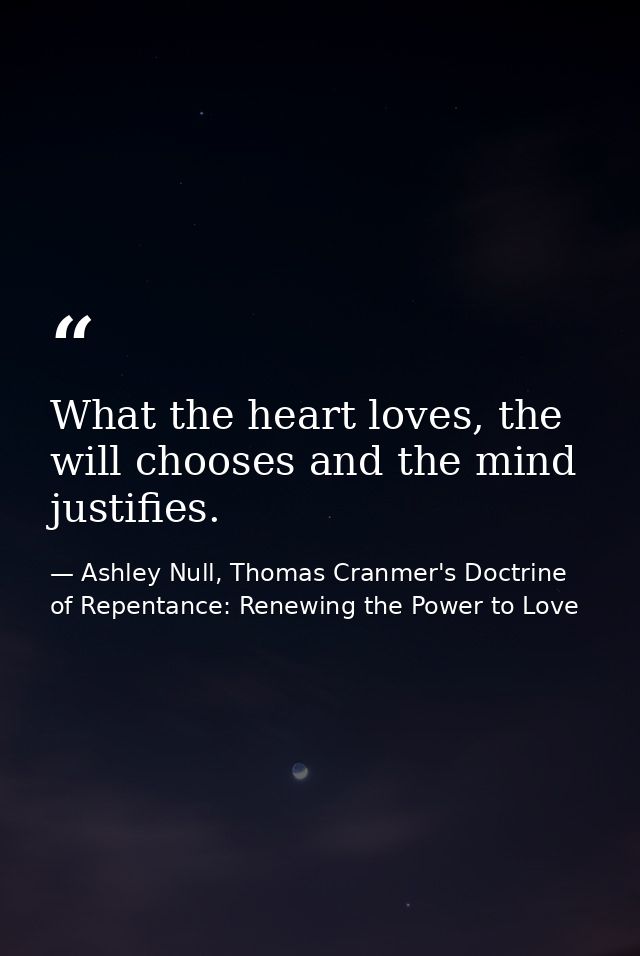 What the heart loves, the will chooses and the mind justifies. — Ashley Null, Thomas Cranmer's Doctrine of Repentance: Renewing the Power to Love