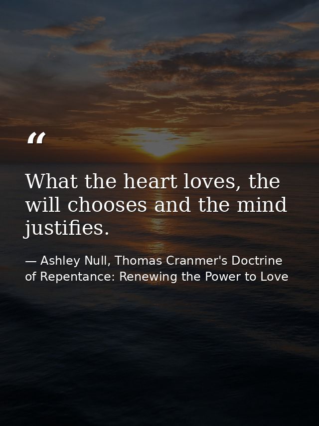 What the heart loves, the will chooses and the mind justifies. — Ashley Null, Thomas Cranmer's Doctrine of Repentance: Renewing the Power to Love