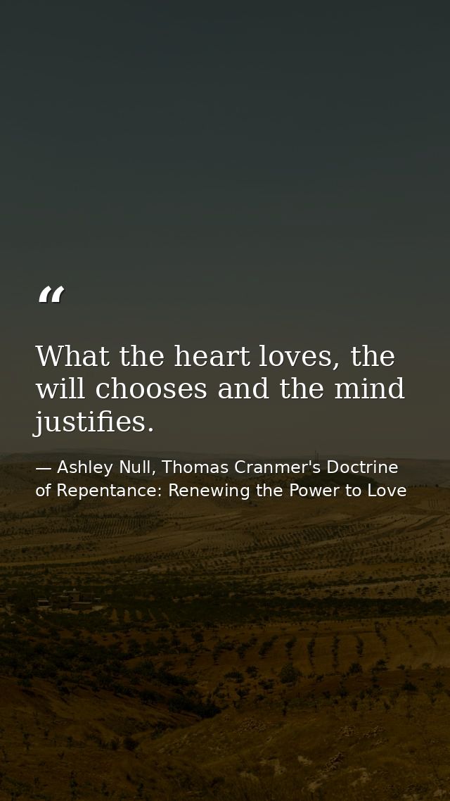 What the heart loves, the will chooses and the mind justifies. — Ashley Null, Thomas Cranmer's Doctrine of Repentance: Renewing the Power to Love