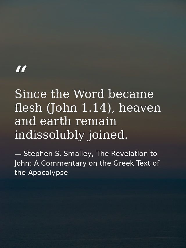 Since the Word became flesh (John 1.14), heaven and earth remain indissolubly joined. — Stephen S. Smalley, The Revelation to John: A Commentary on the Greek Text of the Apocalypse
