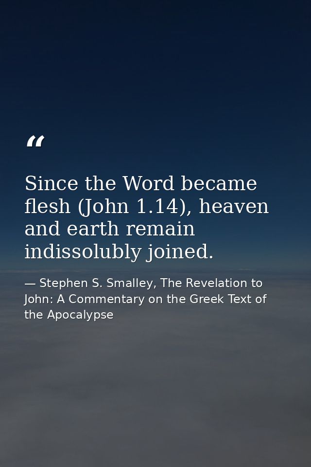 Since the Word became flesh (John 1.14), heaven and earth remain indissolubly joined. — Stephen S. Smalley, The Revelation to John: A Commentary on the Greek Text of the Apocalypse