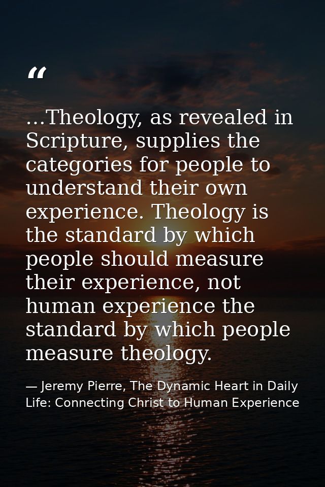 …Theology, as revealed in Scripture, supplies the categories for people to understand their own experience. Theology is  — Jeremy Pierre, The Dynamic Heart in Daily Life: Connecting Christ to Human Experience
