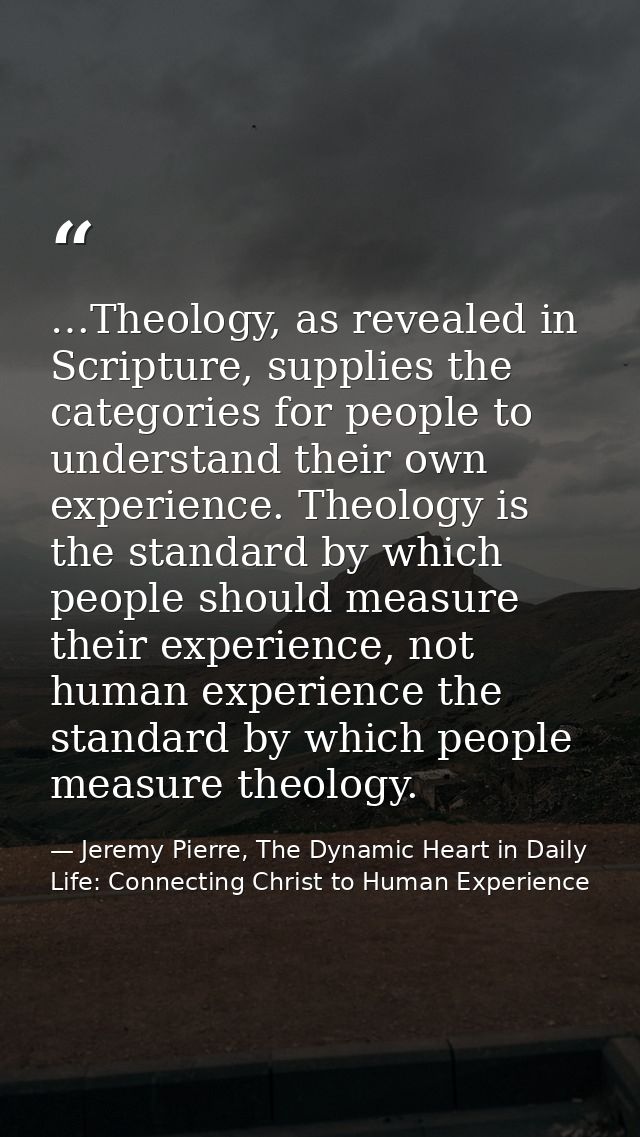 …Theology, as revealed in Scripture, supplies the categories for people to understand their own experience. Theology is  — Jeremy Pierre, The Dynamic Heart in Daily Life: Connecting Christ to Human Experience