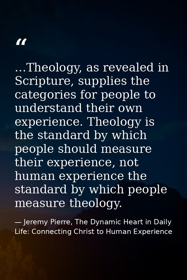 …Theology, as revealed in Scripture, supplies the categories for people to understand their own experience. Theology is  — Jeremy Pierre, The Dynamic Heart in Daily Life: Connecting Christ to Human Experience