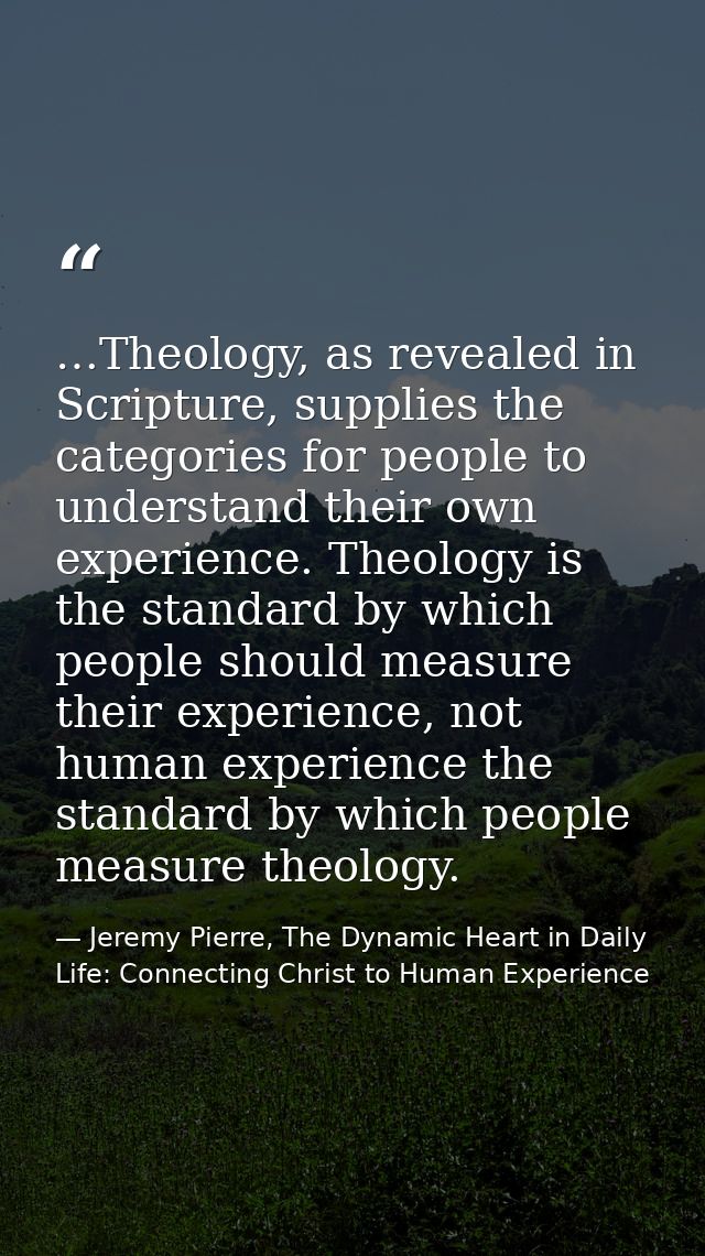 …Theology, as revealed in Scripture, supplies the categories for people to understand their own experience. Theology is  — Jeremy Pierre, The Dynamic Heart in Daily Life: Connecting Christ to Human Experience