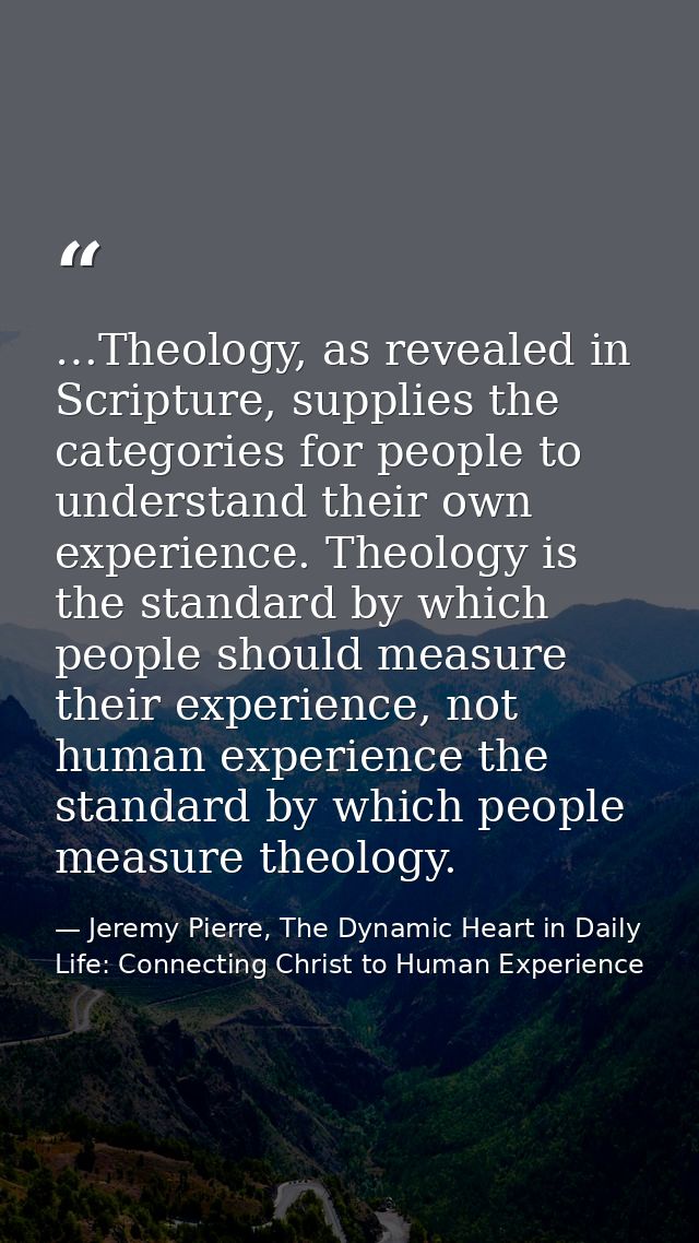…Theology, as revealed in Scripture, supplies the categories for people to understand their own experience. Theology is  — Jeremy Pierre, The Dynamic Heart in Daily Life: Connecting Christ to Human Experience