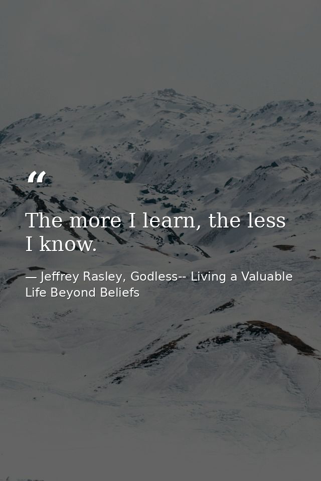 The more I learn, the less I know. — Jeffrey Rasley, Godless-- Living a Valuable Life Beyond Beliefs