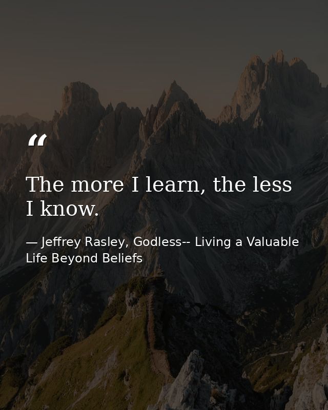 The more I learn, the less I know. — Jeffrey Rasley, Godless-- Living a Valuable Life Beyond Beliefs