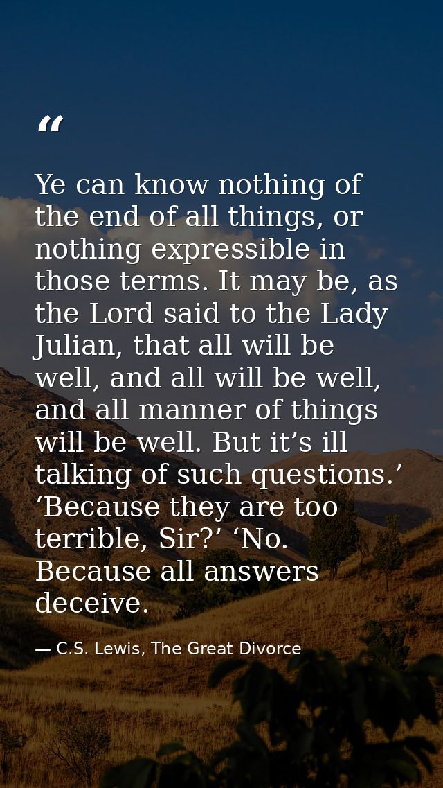 Ye can know nothing of the end of all things, or nothing expressible in those terms. It may be, as the Lord said to the  — C.S. Lewis, The Great Divorce