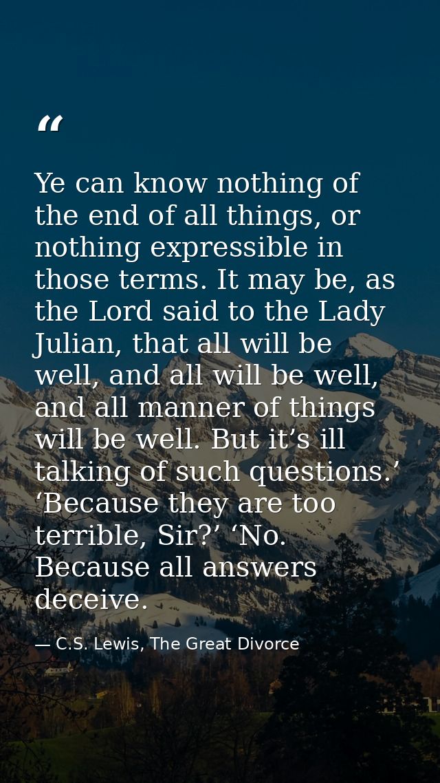 Ye can know nothing of the end of all things, or nothing expressible in those terms. It may be, as the Lord said to the  — C.S. Lewis, The Great Divorce