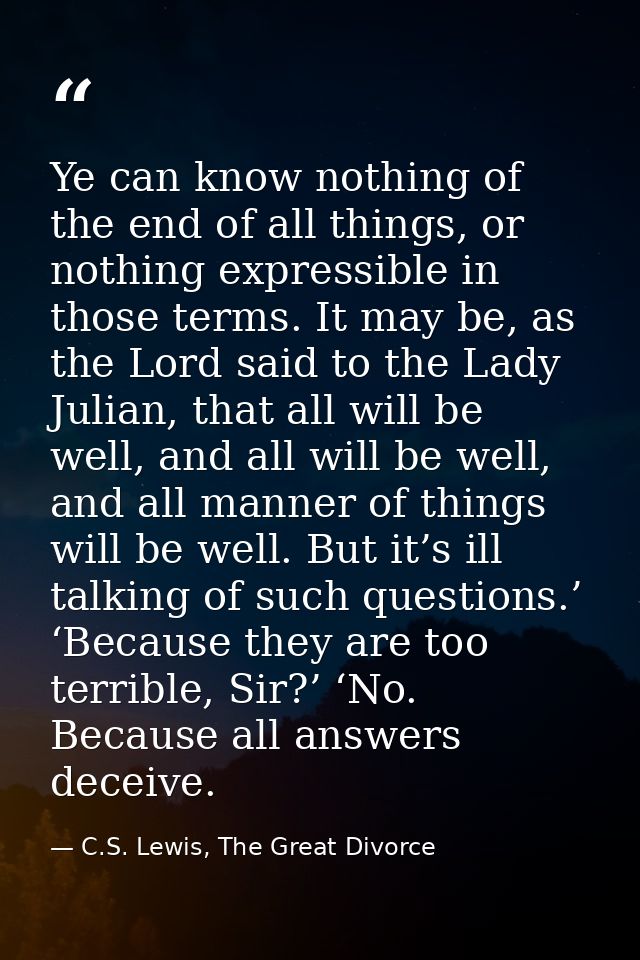 Ye can know nothing of the end of all things, or nothing expressible in those terms. It may be, as the Lord said to the  — C.S. Lewis, The Great Divorce