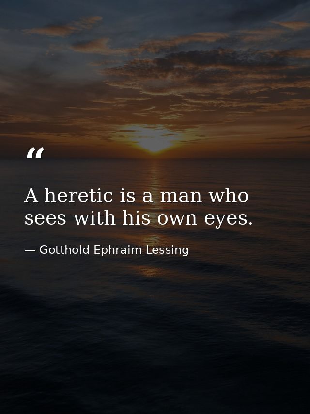 A heretic is a man who sees with his own eyes. — Gotthold Ephraim Lessing