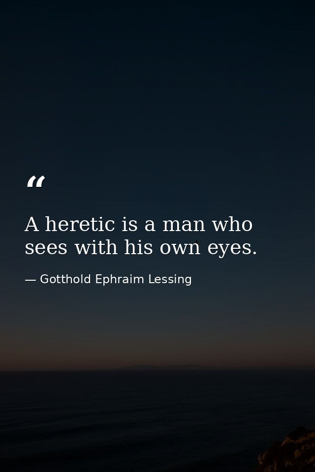 A heretic is a man who sees with his own eyes. — Gotthold Ephraim Lessing