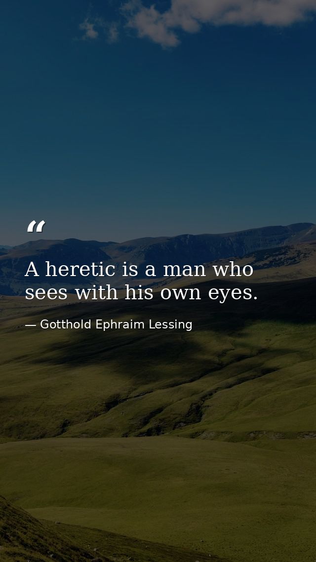 A heretic is a man who sees with his own eyes. — Gotthold Ephraim Lessing