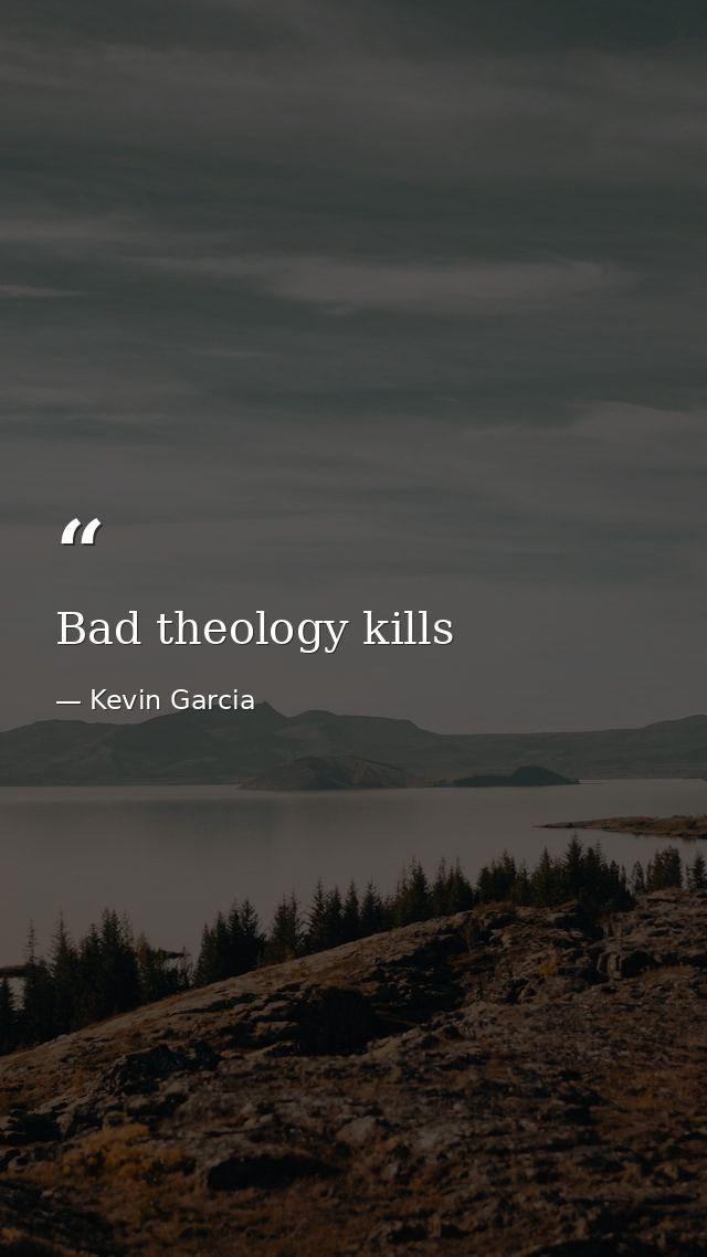 Bad theology kills — Kevin Garcia