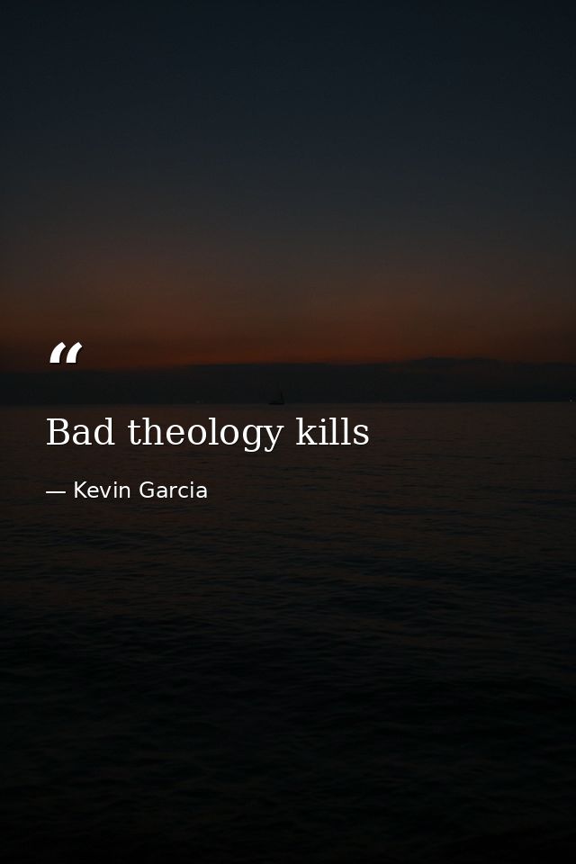 Bad theology kills — Kevin Garcia