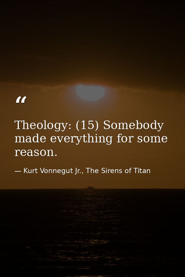 Theology: (15) Somebody made everything for some reason. — Kurt Vonnegut Jr., The Sirens of Titan