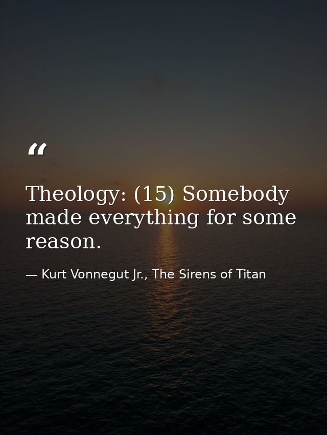 Theology: (15) Somebody made everything for some reason. — Kurt Vonnegut Jr., The Sirens of Titan